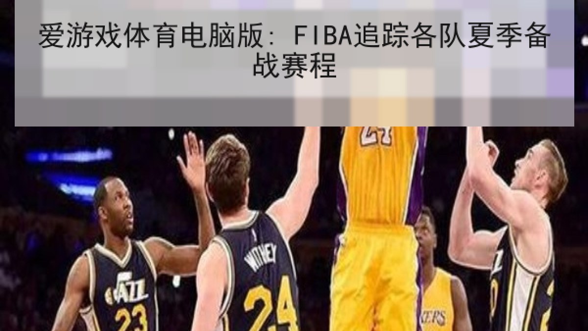 爱游戏体育电脑版: FIBA追踪各队夏季备战赛程