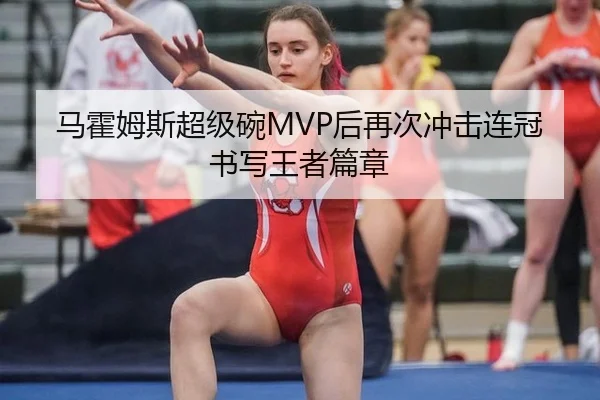 马霍姆斯超级碗MVP后再次冲击连冠 书写王者篇章