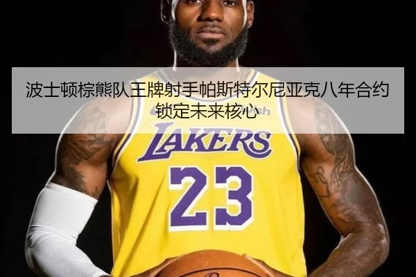 波士顿棕熊队王牌射手帕斯特尔尼亚克八年合约锁定未来核心