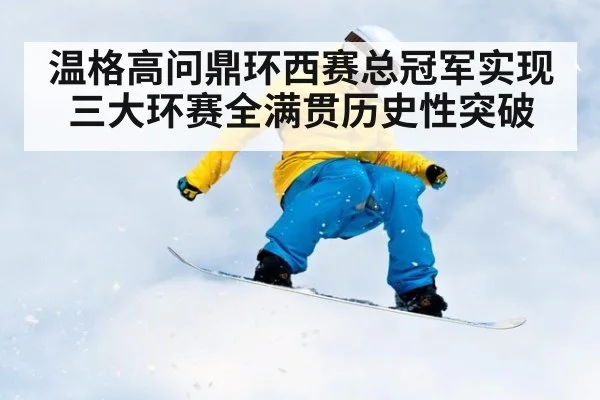 温格高问鼎环西赛总冠军实现三大环赛全满贯历史性突破