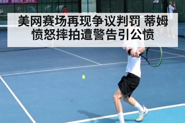 美网赛场再现争议判罚 蒂姆愤怒摔拍遭警告引公愤