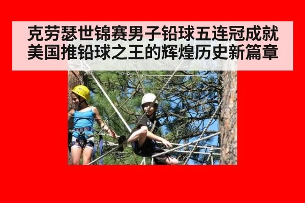 克劳瑟世锦赛男子铅球五连冠成就美国推铅球之王的辉煌历史新篇章