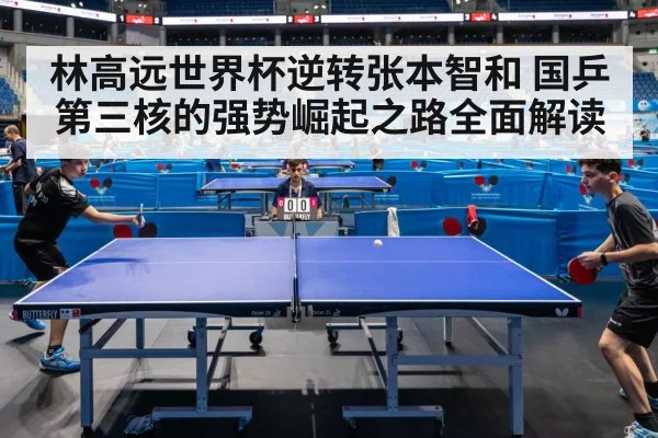 林高远世界杯逆转张本智和 国乒第三核的强势崛起之路全面解读